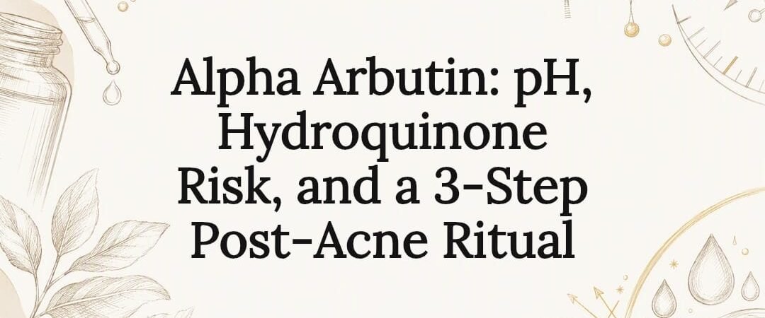 Alpha Arbutin: pH, Hydroquinone Risk, and a 3‑Step Post‑Acne Ritual