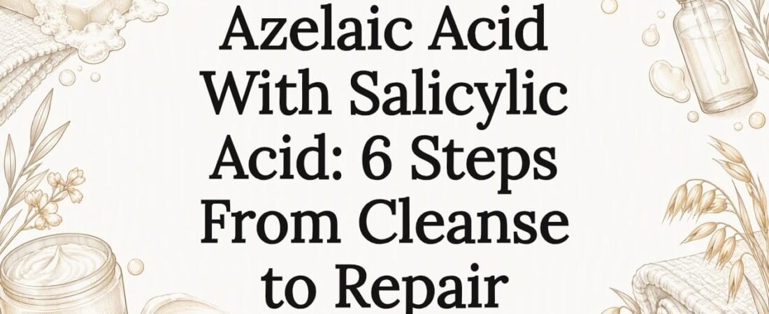Azelaic Acid With Salicylic Acid: 6 Steps From Cleanse to Repair